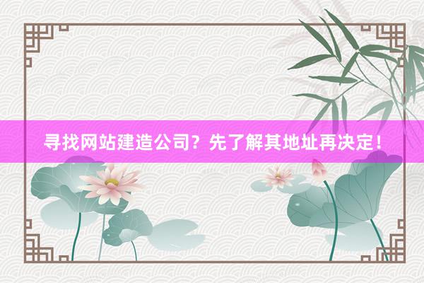 寻找网站建造公司？先了解其地址再决定！