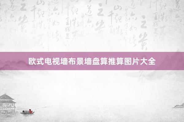 欧式电视墙布景墙盘算推算图片大全