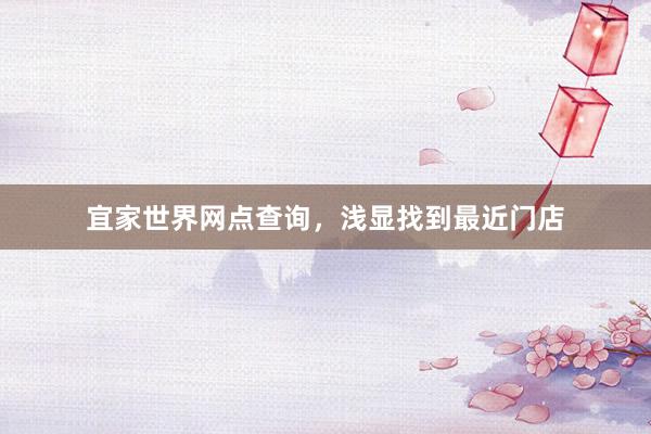 宜家世界网点查询，浅显找到最近门店