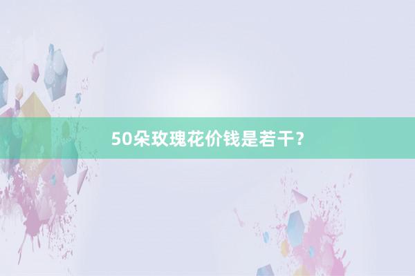 50朵玫瑰花价钱是若干？