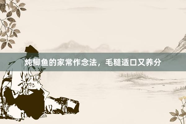 炖鲫鱼的家常作念法,毛糙适口又养分