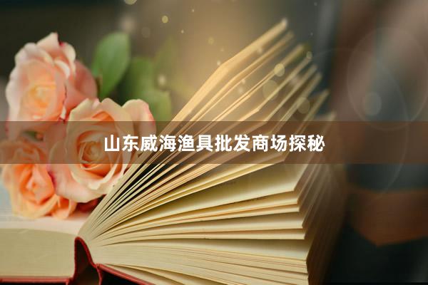 山东威海渔具批发商场探秘